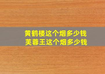 黄鹤楼这个烟多少钱 芙蓉王这个烟多少钱